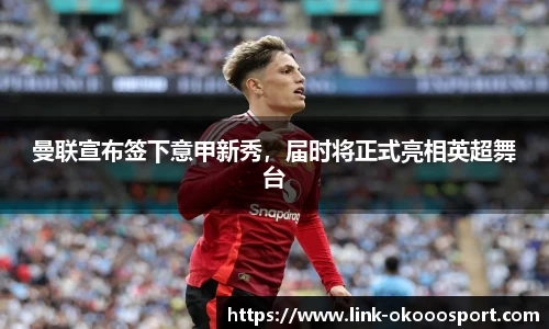 曼联宣布签下意甲新秀，届时将正式亮相英超舞台