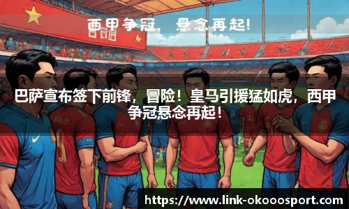 巴萨宣布签下前锋，冒险！皇马引援猛如虎，西甲争冠悬念再起！