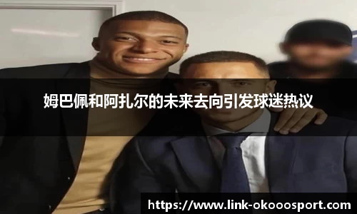 姆巴佩和阿扎尔的未来去向引发球迷热议