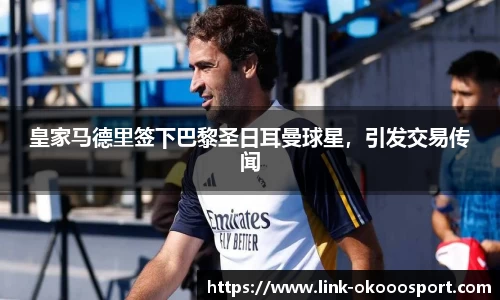 皇家马德里签下巴黎圣日耳曼球星，引发交易传闻