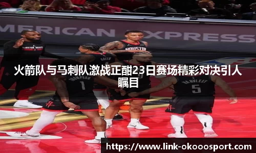 火箭队与马刺队激战正酣23日赛场精彩对决引人瞩目