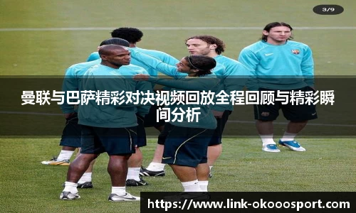 曼联与巴萨精彩对决视频回放全程回顾与精彩瞬间分析