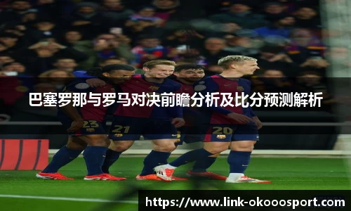 巴塞罗那与罗马对决前瞻分析及比分预测解析