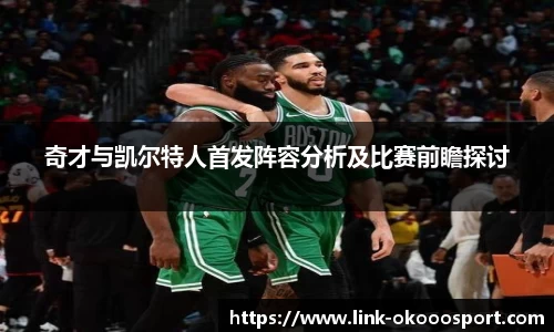 奇才与凯尔特人首发阵容分析及比赛前瞻探讨