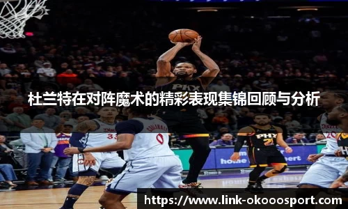 杜兰特在对阵魔术的精彩表现集锦回顾与分析